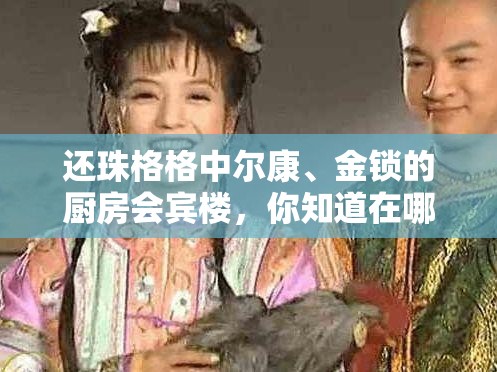 還珠格格中爾康、金鎖的廚房會賓樓，你知道在哪里嗎？