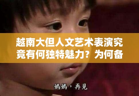 越南大但人文藝術表演究竟有何獨特魅力？為何備受關注？快來一探究竟