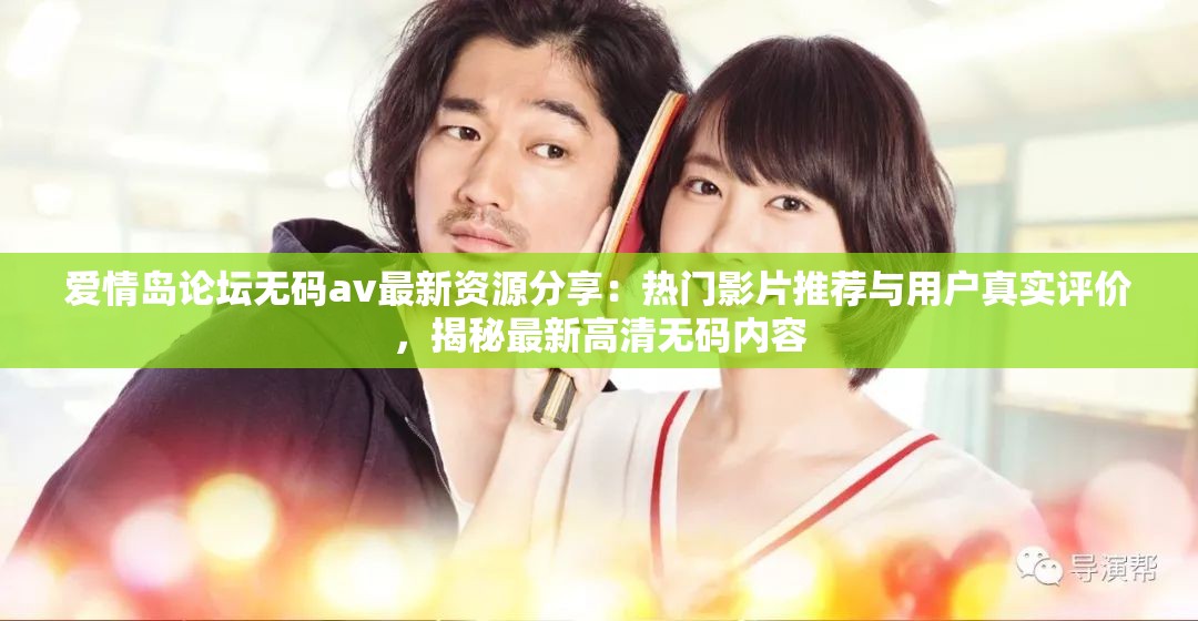 愛(ài)情島論壇無(wú)碼av最新資源分享：熱門影片推薦與用戶真實(shí)評(píng)價(jià)，揭秘最新高清無(wú)碼內(nèi)容