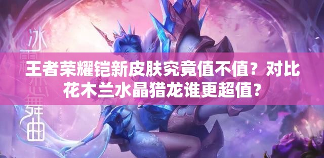 王者榮耀鎧新皮膚究竟值不值？對比花木蘭水晶獵龍誰更超值？