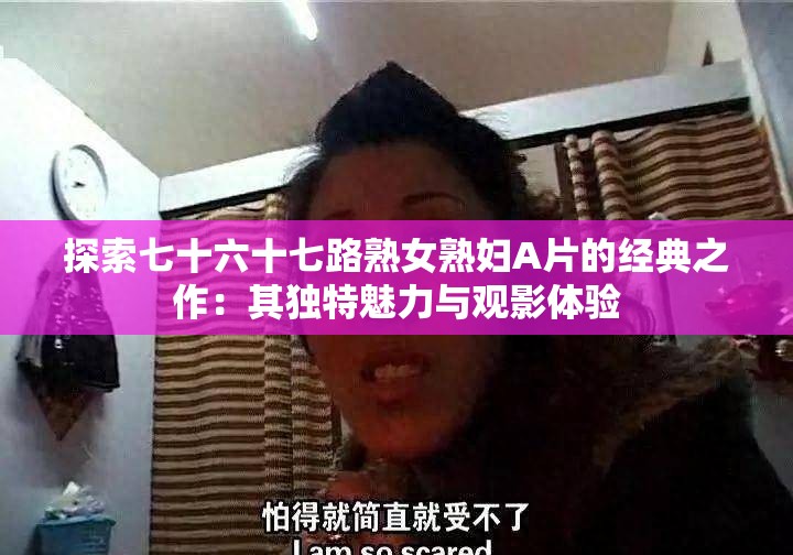探索七十六十七路熟女熟婦A片的經(jīng)典之作：其獨(dú)特魅力與觀影體驗(yàn)