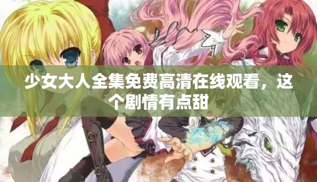 少女大人全集免費(fèi)高清在線觀看，這個(gè)劇情有點(diǎn)甜