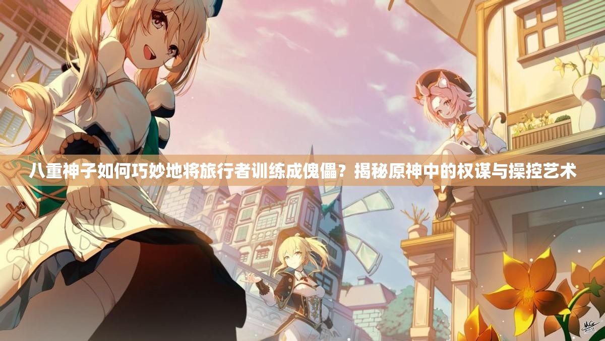 八重神子如何巧妙地將旅行者訓(xùn)練成傀儡？揭秘原神中的權(quán)謀與操控藝術(shù)