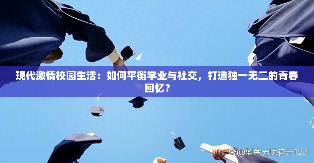 現(xiàn)代激情校園生活：如何平衡學(xué)業(yè)與社交，打造獨(dú)一無(wú)二的青春回憶？