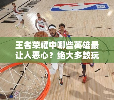 王者榮耀中哪些英雄最讓人惡心？絕大多數(shù)玩家都曾被他們無情支配過嗎？