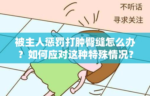 被主人懲罰打腫臀縫怎么辦？如何應(yīng)對(duì)這種特殊情況？快來了解一下