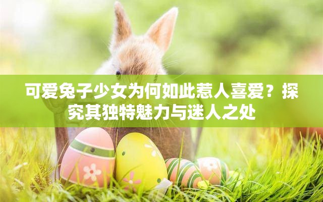 可愛兔子少女為何如此惹人喜愛？探究其獨特魅力與迷人之處
