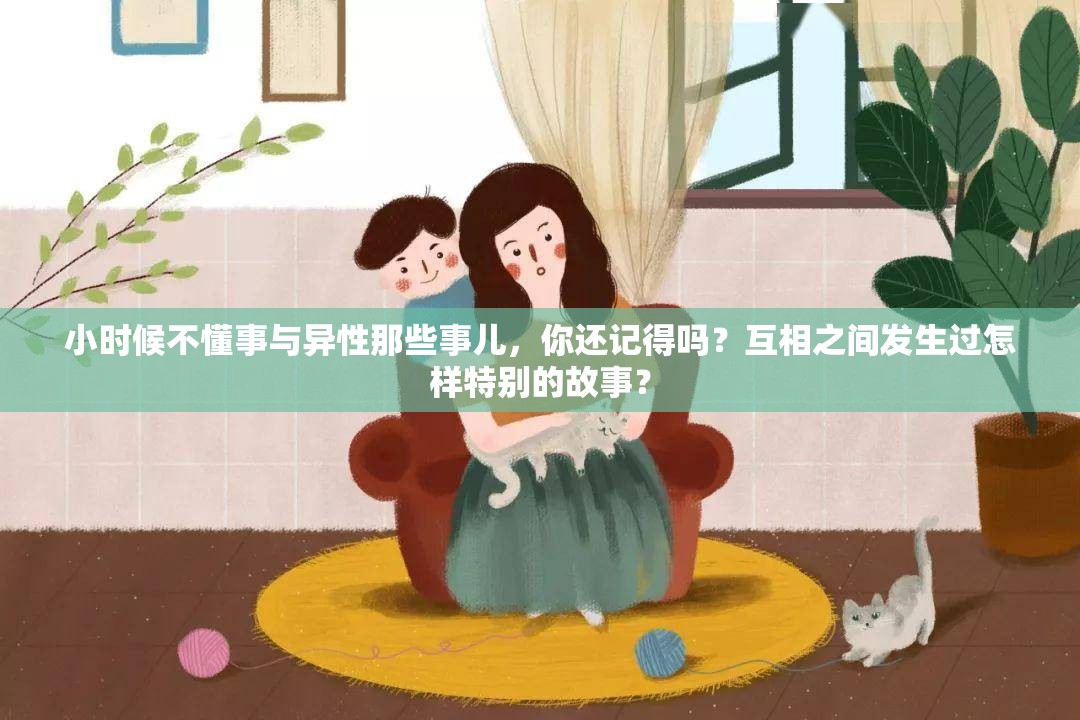 小時候不懂事與異性那些事兒，你還記得嗎？互相之間發(fā)生過怎樣特別的故事？