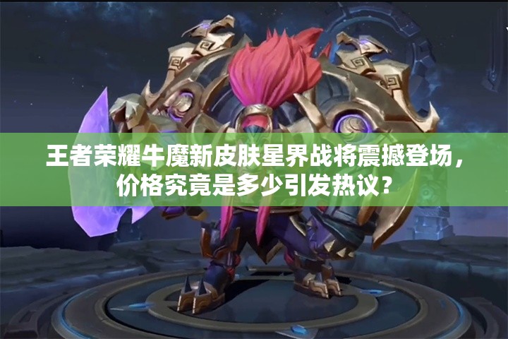 王者榮耀牛魔新皮膚星界戰(zhàn)將震撼登場(chǎng)，價(jià)格究竟是多少引發(fā)熱議？