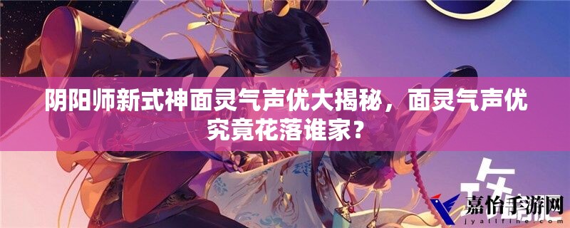 陰陽師新式神面靈氣聲優(yōu)大揭秘，面靈氣聲優(yōu)究竟花落誰家？