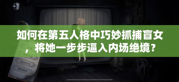 如何在第五人格中巧妙抓捕盲女，將她一步步逼入內(nèi)場絕境？