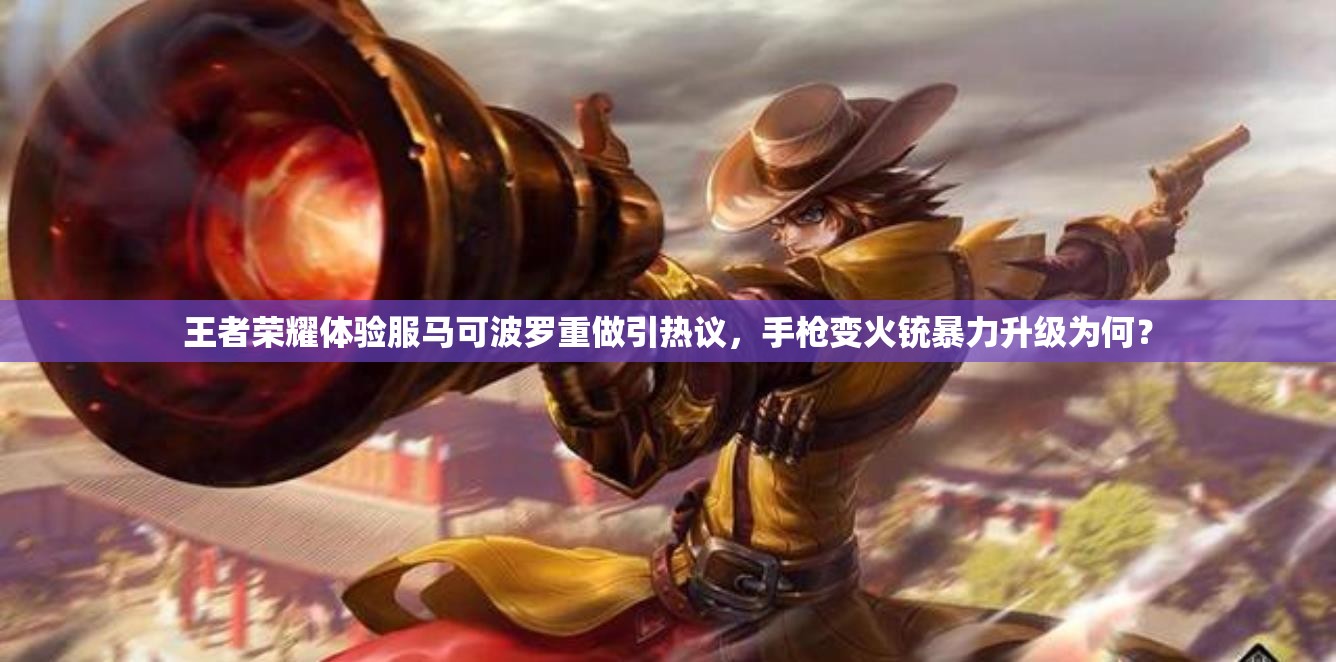 王者榮耀體驗服馬可波羅重做引熱議，手槍變火銃暴力升級為何？