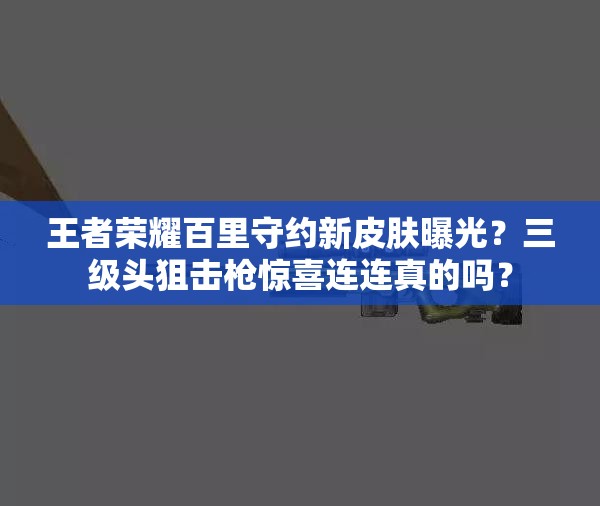 王者榮耀百里守約新皮膚曝光？三級頭狙擊槍驚喜連連真的嗎？