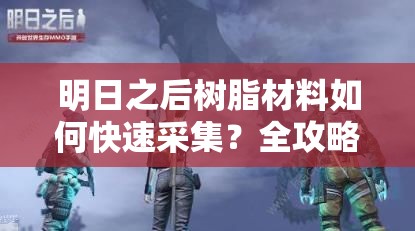 明日之后樹脂材料如何快速采集？全攻略帶你揭秘！