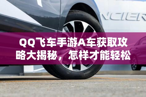 QQ飛車手游A車獲取攻略大揭秘，怎樣才能輕松擁有你的夢想A車？