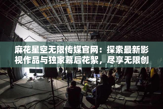 麻花星空無限傳媒官網(wǎng)：探索最新影視作品與獨家幕后花絮，盡享無限創(chuàng)意與視覺盛宴