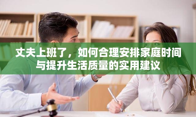 丈夫上班了，如何合理安排家庭時間與提升生活質(zhì)量的實(shí)用建議