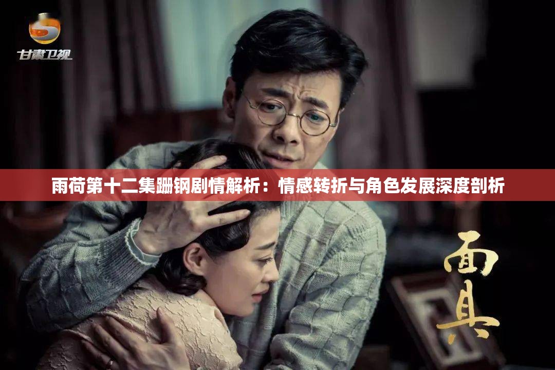 雨荷第十二集跚鋼劇情解析：情感轉(zhuǎn)折與角色發(fā)展深度剖析