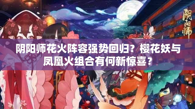 陰陽師花火陣容強(qiáng)勢回歸？櫻花妖與鳳凰火組合有何新驚喜？