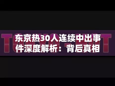 東京熱30人連續(xù)中出事件深度解析：背后真相與網(wǎng)絡熱議話題全揭秘