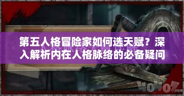 第五人格冒險(xiǎn)家如何選天賦？深入解析內(nèi)在人格脈絡(luò)的必備疑問