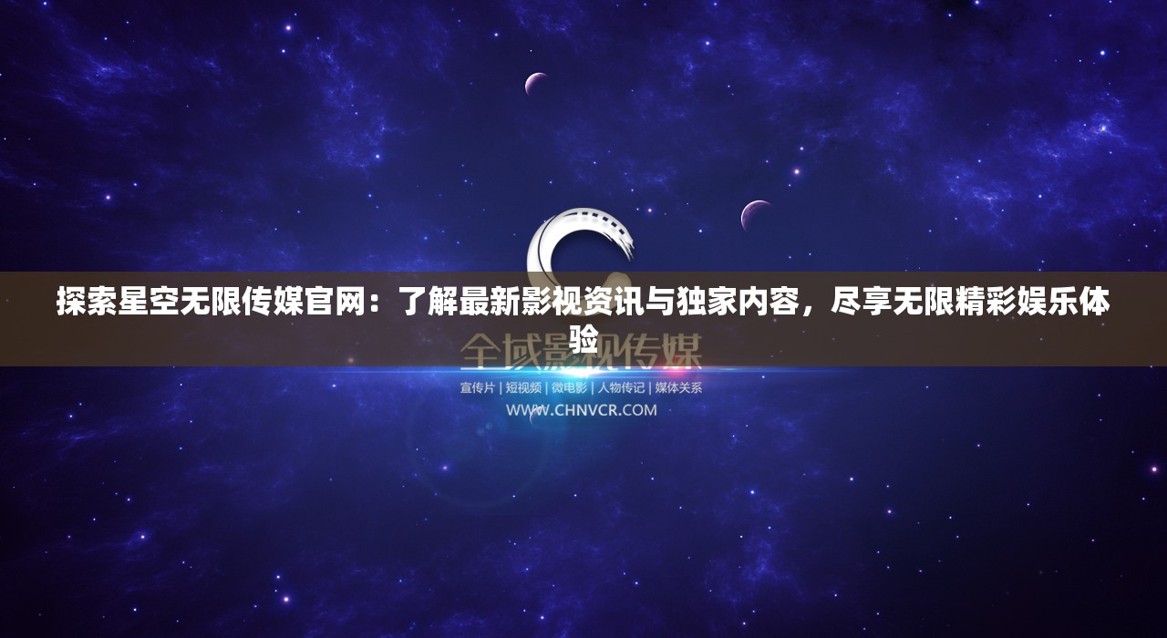 探索星空無限傳媒官網(wǎng)：了解最新影視資訊與獨家內(nèi)容，盡享無限精彩娛樂體驗
