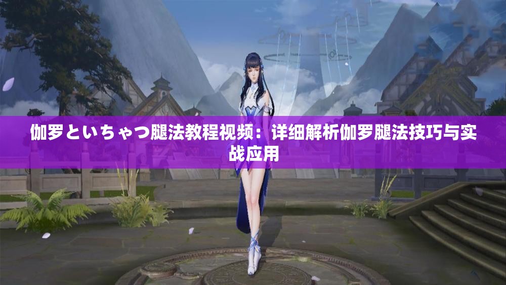 伽羅といちゃつ腿法教程視頻：詳細解析伽羅腿法技巧與實戰(zhàn)應用
