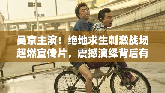 吳京主演！絕地求生刺激戰(zhàn)場(chǎng)超燃宣傳片，震撼演繹背后有何秘密？