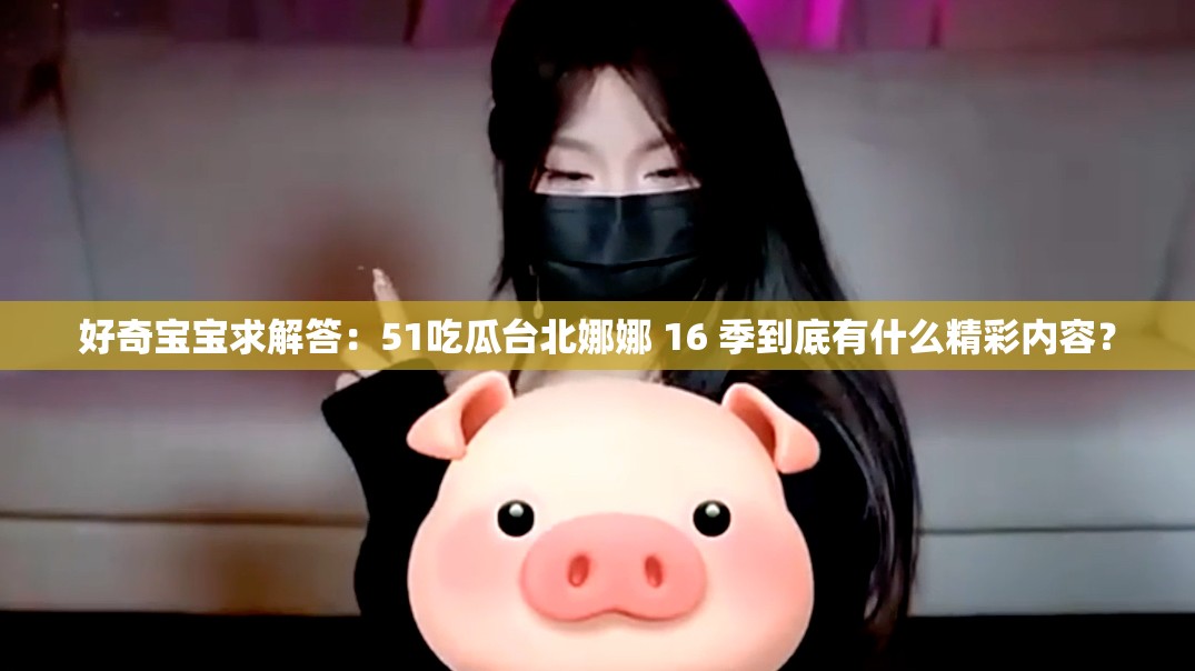好奇寶寶求解答：51吃瓜臺(tái)北娜娜 16 季到底有什么精彩內(nèi)容？