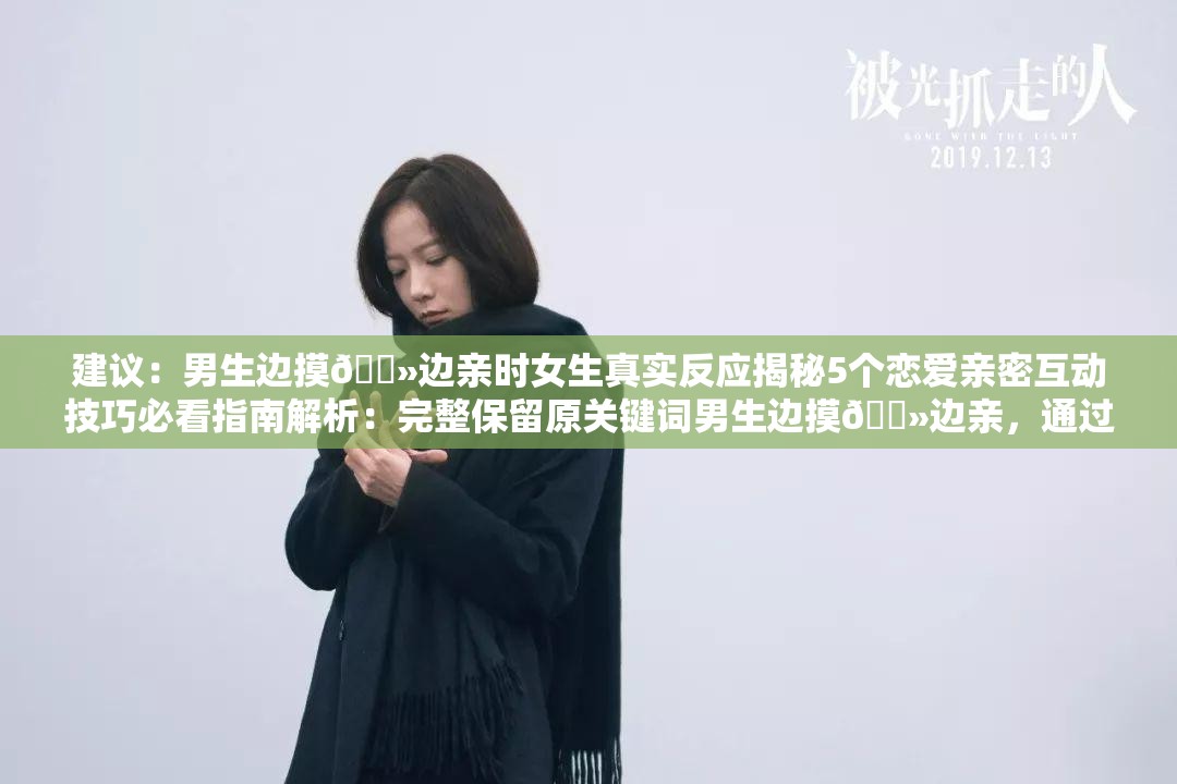 建議：男生邊摸??邊親時(shí)女生真實(shí)反應(yīng)揭秘5個(gè)戀愛親密互動(dòng)技巧必看指南解析：完整保留原關(guān)鍵詞男生邊摸??邊親，通過真實(shí)反應(yīng)揭秘制造懸念吸引點(diǎn)擊，補(bǔ)充戀愛親密互動(dòng)技巧拓展長尾搜索流量，5個(gè)必看指南符合用戶搜索攻略類內(nèi)容的習(xí)慣同時(shí)加入數(shù)字符號(hào)和情感詞增強(qiáng)可讀性，整體符合情感類內(nèi)容搜索特征，利于百度收錄