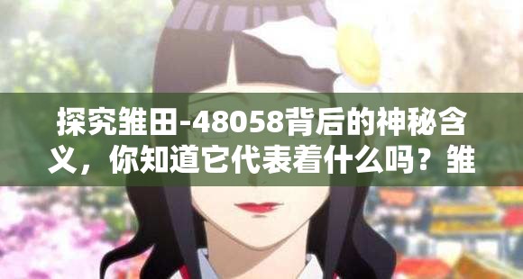 探究雛田-48058背后的神秘含義，你知道它代表著什么嗎？雛田-48058引發(fā)眾人好奇，究竟隱藏著怎樣不為人知的秘密？想知道雛田-48058的特殊意義？快來一起尋找答案