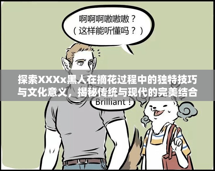 探索XXXx黑人在摘花過程中的獨(dú)特技巧與文化意義，揭秘傳統(tǒng)與現(xiàn)代的完美結(jié)合