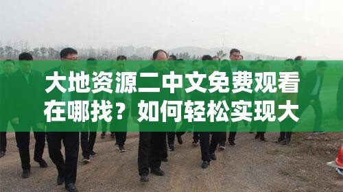大地資源二中文免費觀看在哪找？如何輕松實現(xiàn)大地資源二中文免費觀看？