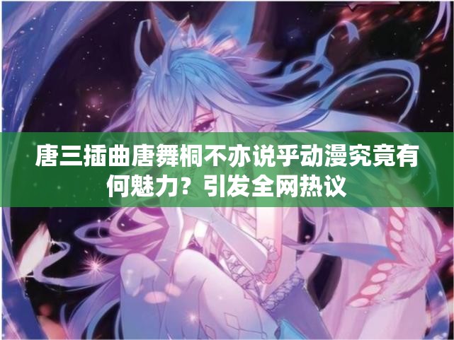 唐三插曲唐舞桐不亦說乎動漫究竟有何魅力？引發(fā)全網(wǎng)熱議