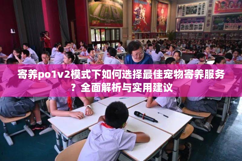 寄養(yǎng)po1v2模式下如何選擇最佳寵物寄養(yǎng)服務？全面解析與實用建議