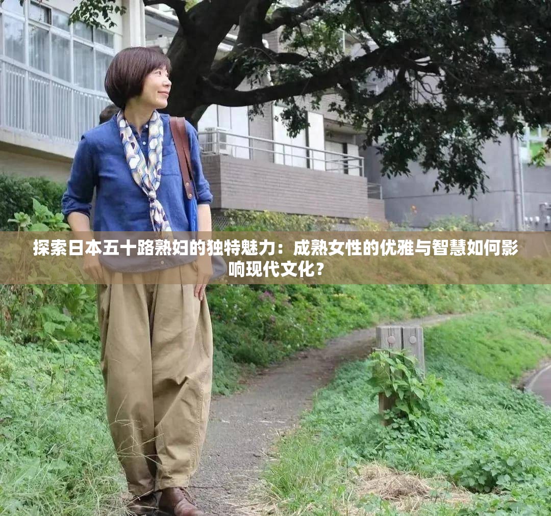 探索日本五十路熟婦的獨特魅力：成熟女性的優(yōu)雅與智慧如何影響現(xiàn)代文化？