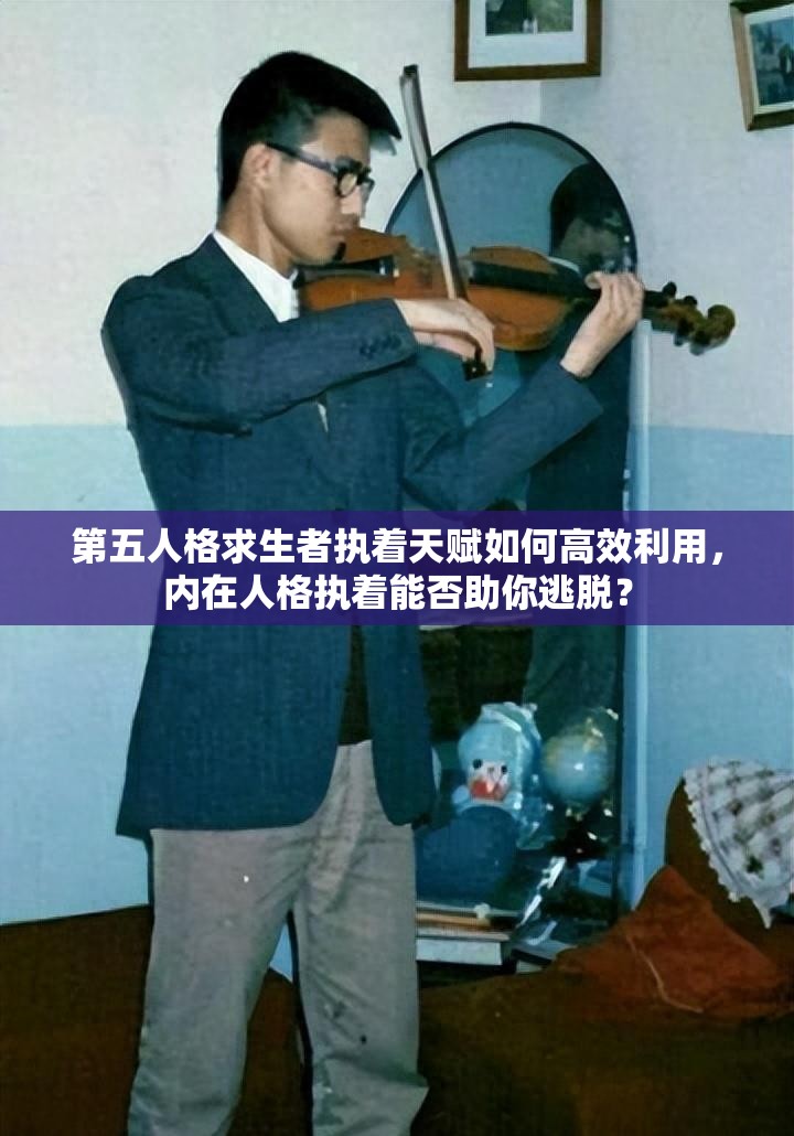 第五人格求生者執(zhí)著天賦如何高效利用，內(nèi)在人格執(zhí)著能否助你逃脫？