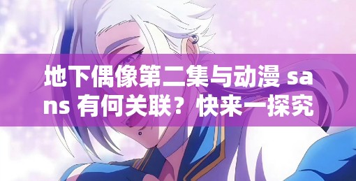 地下偶像第二集與動漫 sans 有何關(guān)聯(lián)？快來一探究竟