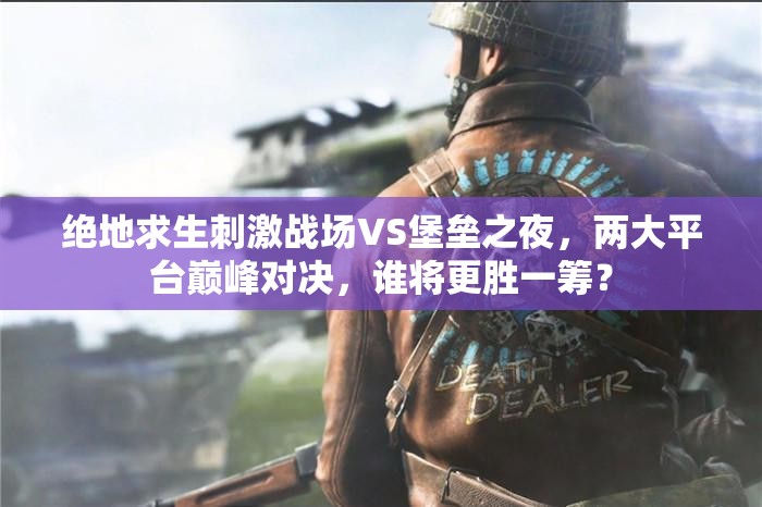 絕地求生刺激戰(zhàn)場VS堡壘之夜，兩大平臺巔峰對決，誰將更勝一籌？