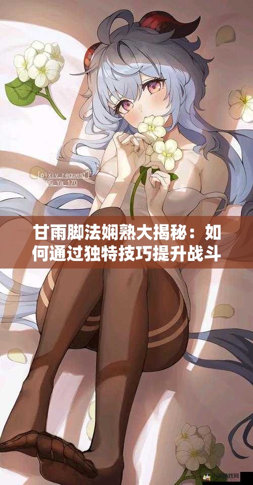 甘雨腳法嫻熟大揭秘：如何通過獨特技巧提升戰(zhàn)斗效率與實戰(zhàn)表現(xiàn)？
