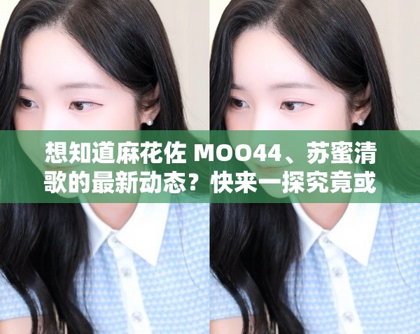 想知道麻花佐 MOO44、蘇蜜清歌的最新動態(tài)？快來一探究竟或者好奇麻花佐 MOO44 和蘇蜜清歌的背后故事？點這里尋找答案或者你是否對麻花佐 MOO44 蘇蜜清歌充滿疑問？這里解答