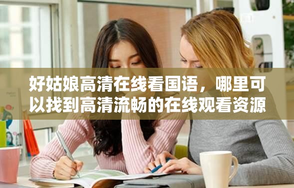 好姑娘高清在線看國語，哪里可以找到高清流暢的在線觀看資源？