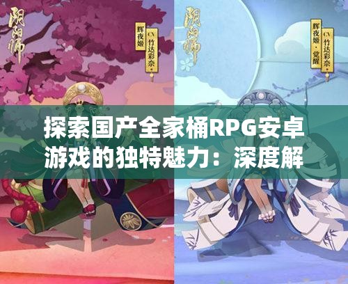 探索國產(chǎn)全家桶RPG安卓游戲的獨特魅力：深度解析游戲玩法與角色養(yǎng)成系統(tǒng)