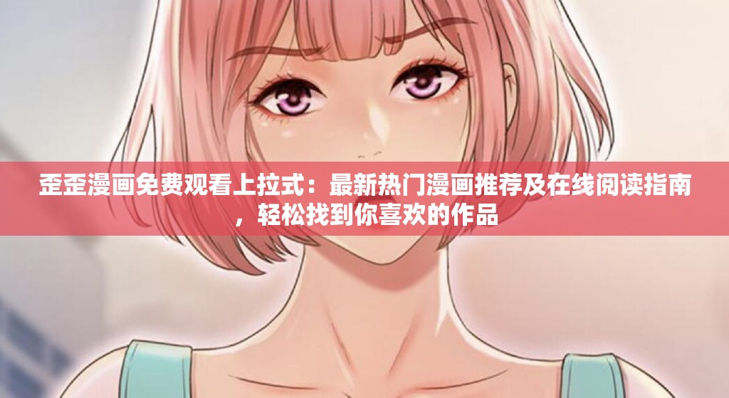 歪歪漫畫免費觀看上拉式：最新熱門漫畫推薦及在線閱讀指南，輕松找到你喜歡的作品