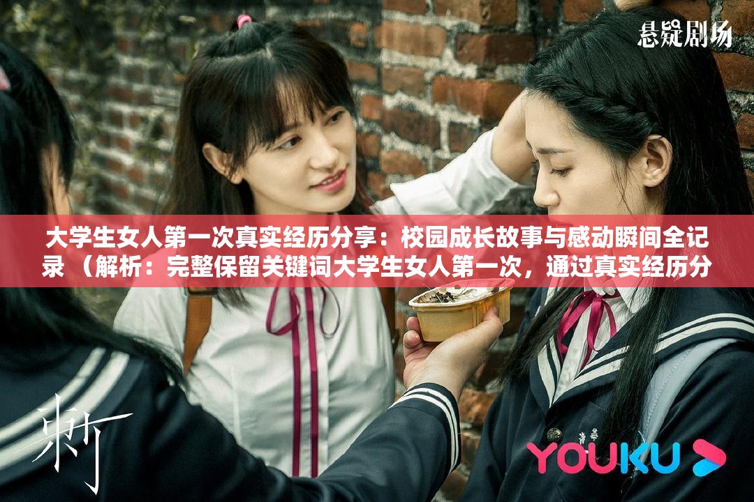 大學生女人第一次真實經(jīng)歷分享：校園成長故事與感動瞬間全記錄 （解析：完整保留關(guān)鍵詞大學生女人第一次，通過真實經(jīng)歷分享增強可信度，校園成長故事匹配用戶搜索場景，感動瞬間全記錄觸發(fā)情感共鳴，符合百度SEO對內(nèi)容價值與情感表達的收錄偏好，且自然融入第一次兼職-旅行-參賽等長尾聯(lián)想詞）