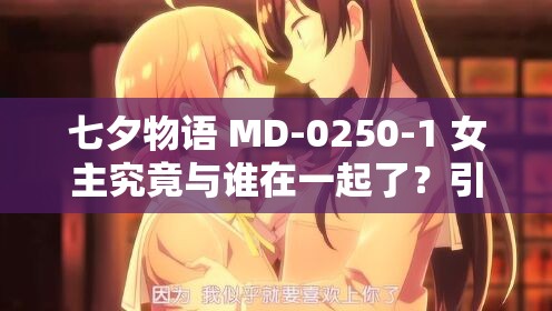 七夕物語(yǔ) MD-0250-1 女主究竟與誰(shuí)在一起了？引發(fā)全網(wǎng)好奇與熱議