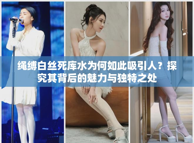 繩縛白絲死庫(kù)水為何如此吸引人？探究其背后的魅力與獨(dú)特之處
