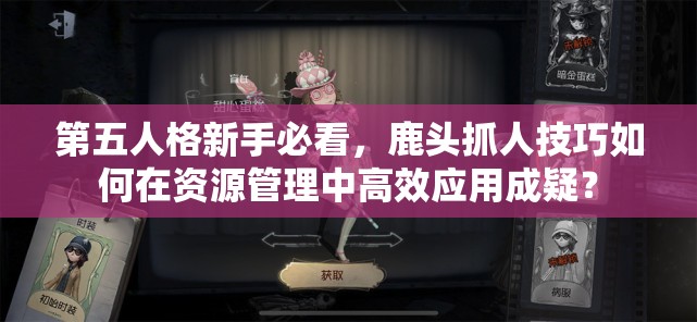 第五人格新手必看，鹿頭抓人技巧如何在資源管理中高效應(yīng)用成疑？