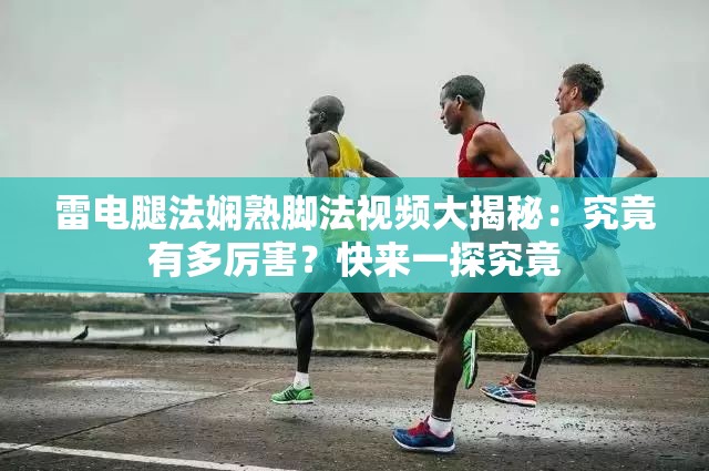 雷電腿法嫻熟腳法視頻大揭秘：究竟有多厲害？快來一探究竟