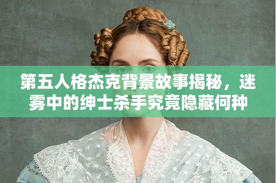 第五人格杰克背景故事揭秘，迷霧中的紳士殺手究竟隱藏何種秘密？